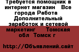 Требуется помощник в интернет-магазин - Все города Работа » Дополнительный заработок и сетевой маркетинг   . Томская обл.,Томск г.